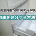 冷蔵庫を処分する方法7つ。廃棄費用や無料引取も解説