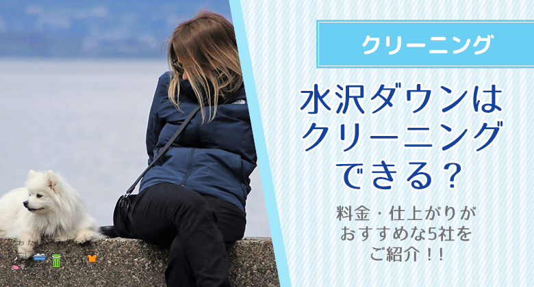 水沢ダウン（シームレス）はクリーニングに出すと失敗される？料金・仕上がりがおすすめな5社をご紹介！