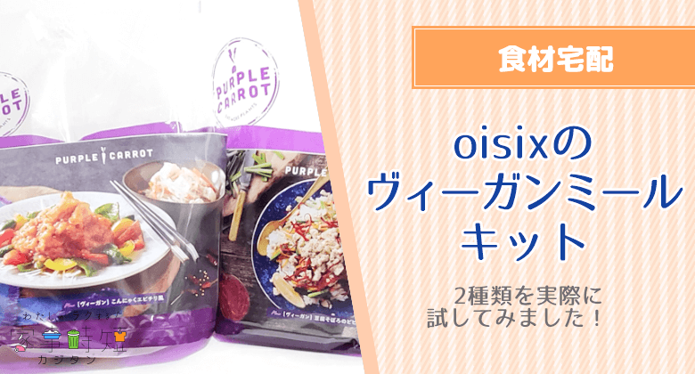 ヴィーガン料理に挑戦！oisixのヴィーガンミールキット2種類を実際に試してみました！　